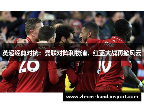 英超经典对抗：曼联对阵利物浦，红蓝大战再掀风云