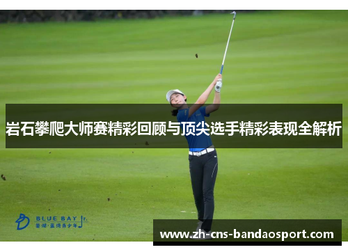 岩石攀爬大师赛精彩回顾与顶尖选手精彩表现全解析