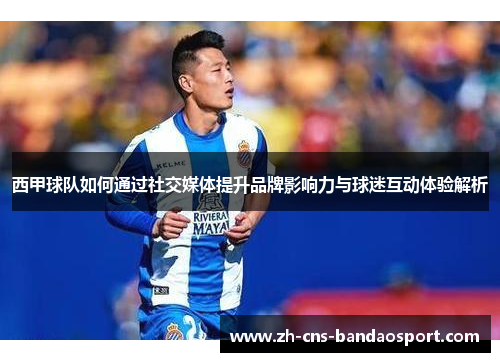 西甲球队如何通过社交媒体提升品牌影响力与球迷互动体验解析