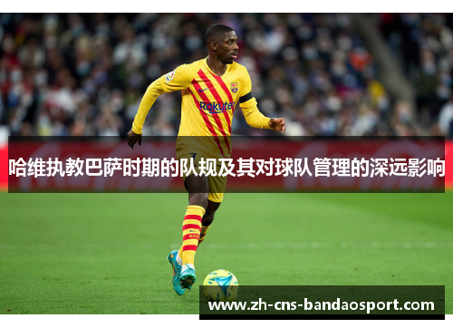哈维执教巴萨时期的队规及其对球队管理的深远影响