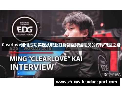 Clearlove如何成功实现从职业打野到篮球运动员的跨界转型之路