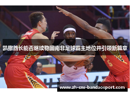 凯撒酋长能否继续稳固南非足球霸主地位并引领新篇章