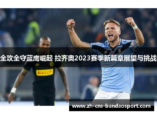 全攻全守蓝鹰崛起 拉齐奥2023赛季新篇章展望与挑战