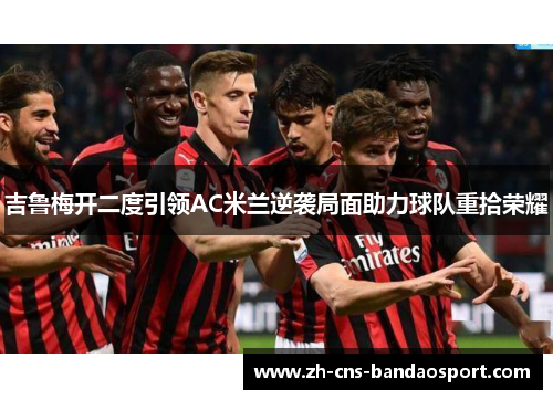吉鲁梅开二度引领AC米兰逆袭局面助力球队重拾荣耀