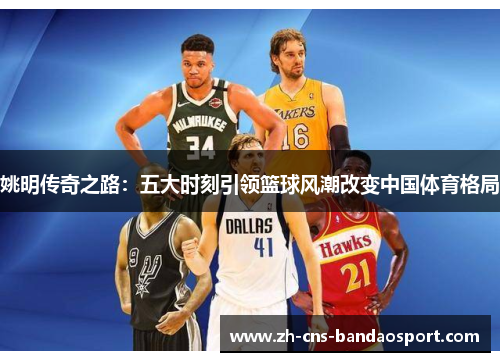 姚明传奇之路：五大时刻引领篮球风潮改变中国体育格局