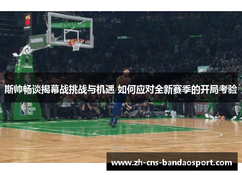 斯帅畅谈揭幕战挑战与机遇 如何应对全新赛季的开局考验