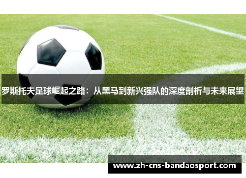 罗斯托夫足球崛起之路：从黑马到新兴强队的深度剖析与未来展望