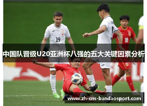 中国队晋级U20亚洲杯八强的五大关键因素分析