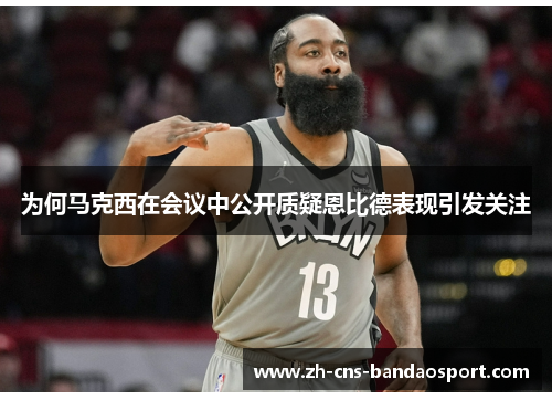 为何马克西在会议中公开质疑恩比德表现引发关注
