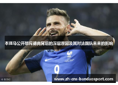 本泽马公开怒斥德尚背后的深层原因及其对法国队未来的影响
