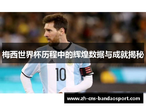 梅西世界杯历程中的辉煌数据与成就揭秘