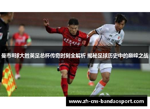 曼市8球大胜英足总杯传奇时刻全解析 揭秘足球历史中的巅峰之战