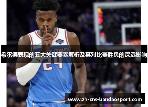 希尔德表现的五大关键要素解析及其对比赛胜负的深远影响