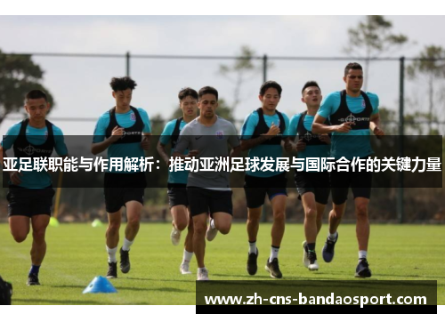 亚足联职能与作用解析：推动亚洲足球发展与国际合作的关键力量