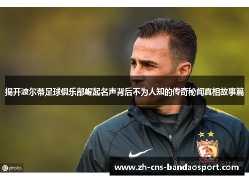 揭开波尔蒂足球俱乐部崛起名声背后不为人知的传奇秘闻真相故事篇 揭开波尔蒂足球俱乐部崛起名声背后不为人知的传奇秘闻真相故事篇