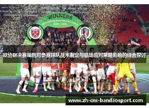 欧协联决赛规则对参赛球队战术制定与临场应对策略影响的综合探讨 欧协联决赛规则对参赛球队战术制定与临场应对策略影响的综合探讨