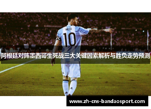 阿根廷对阵墨西哥生死战三大关键因素解析与胜负走势预测