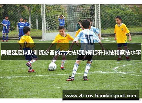阿根廷足球队训练必备的六大技巧助你提升球技和竞技水平 阿根廷足球队训练必备的六大技巧助你提升球技和竞技水平
